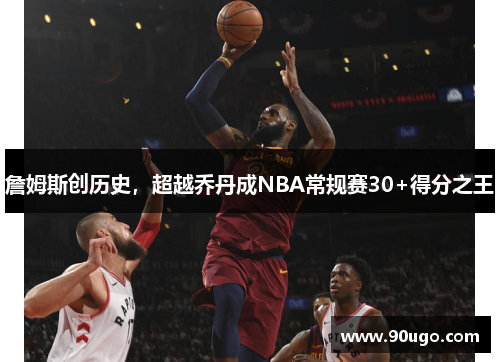 詹姆斯创历史，超越乔丹成NBA常规赛30+得分之王